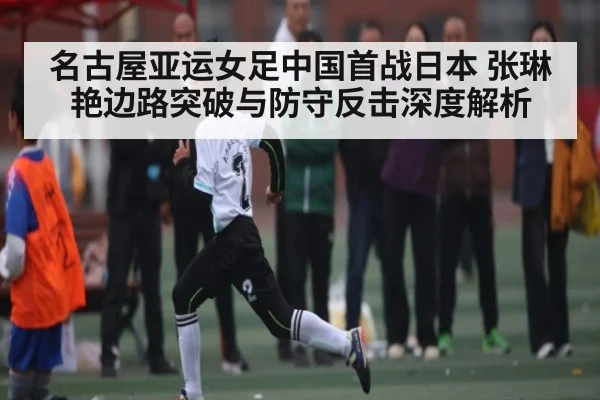 名古屋亚运女足中国首战日本 张琳艳边路突破与防守反击深度解析