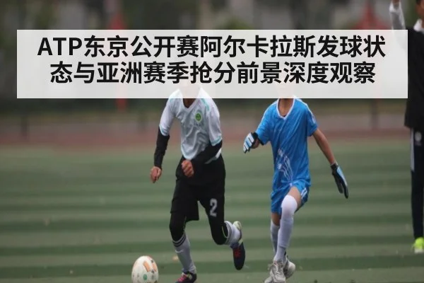ATP东京公开赛阿尔卡拉斯发球状态与亚洲赛季抢分前景深度观察