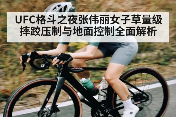 UFC格斗之夜张伟丽女子草量级摔跤压制与地面控制全面解析