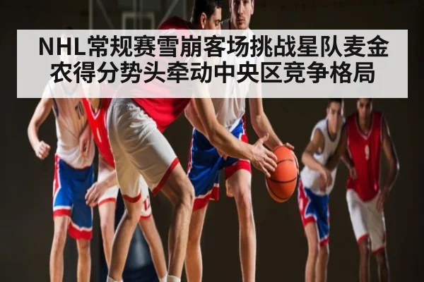 NHL常规赛雪崩客场挑战星队麦金农得分势头牵动中央区竞争格局